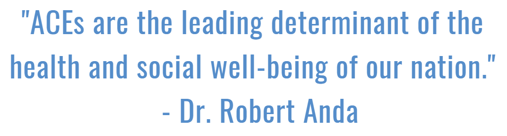 "ACEs are the leading determinant of the health and social well-being of our nation." —Dr. Robert Anda