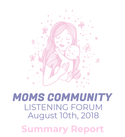 Moms community listening forum: august 10th, 2018: summary report